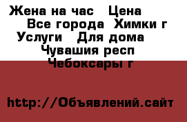 Жена на час › Цена ­ 3 000 - Все города, Химки г. Услуги » Для дома   . Чувашия респ.,Чебоксары г.